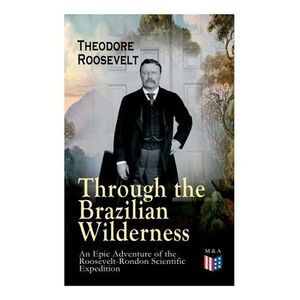 Through the Brazilian Wilderness - An Epic Adventure of the Roosevelt-Rondon Sci